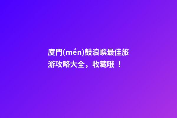 廈門(mén)鼓浪嶼最佳旅游攻略大全，收藏哦！